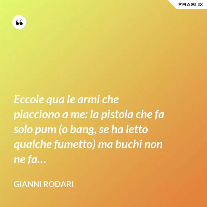 Eccole qua le armi che piacciono a me: la pistola che fa solo pum (o bang, se ha letto qualche fumetto) ma buchi non ne fa… - Gianni Rodari