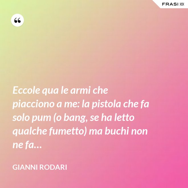 Eccole qua le armi che piacciono a me: la pistola che fa solo pum (o bang, se ha letto qualche fumetto) ma buchi non ne fa… - Gianni Rodari
