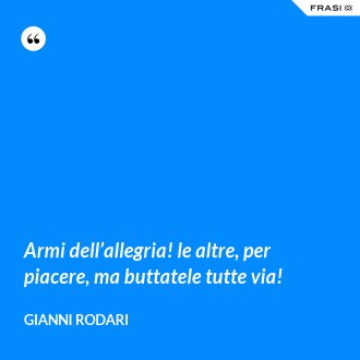 Armi dell’allegria! le altre, per piacere, ma buttatele tutte via! - Gianni Rodari