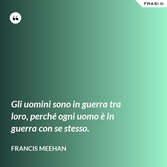 Gli uomini sono in guerra tra loro, perché ogni uomo è in guerra con se stesso. - Francis Meehan