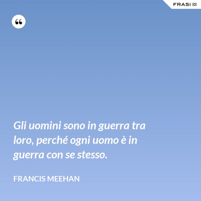 Gli uomini sono in guerra tra loro, perché ogni uomo è in guerra con se stesso. - Francis Meehan