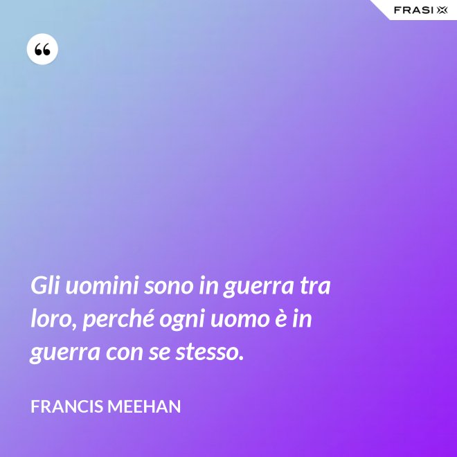 Gli uomini sono in guerra tra loro, perché ogni uomo è in guerra con se stesso. - Francis Meehan
