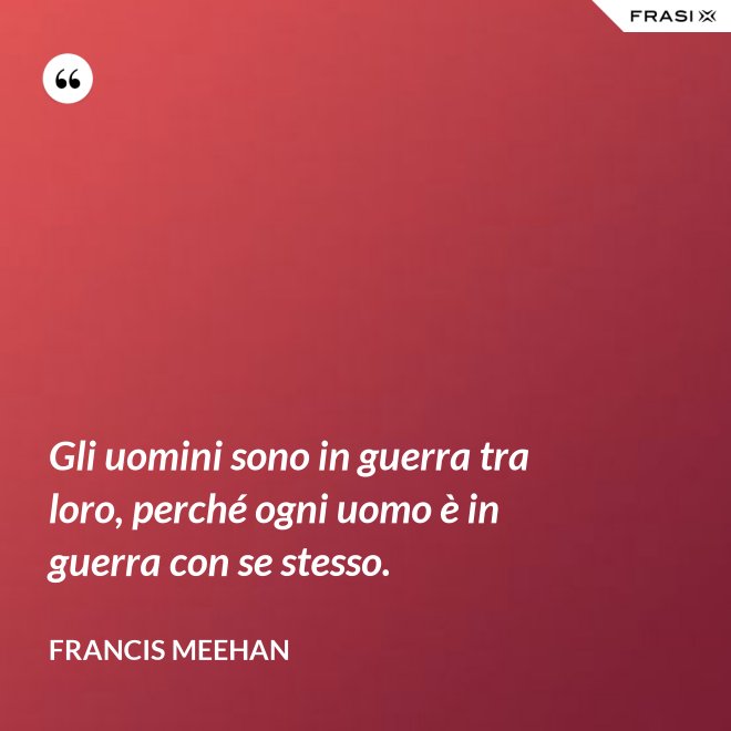 Gli uomini sono in guerra tra loro, perché ogni uomo è in guerra con se stesso. - Francis Meehan