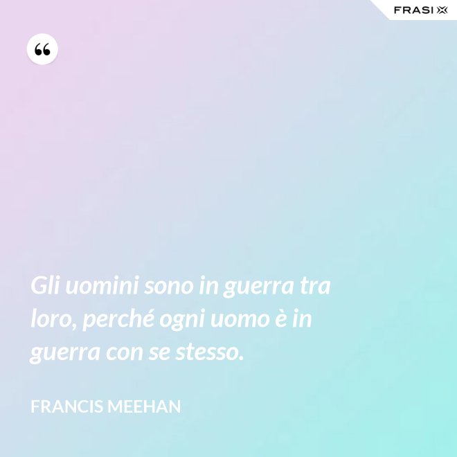 Gli uomini sono in guerra tra loro, perché ogni uomo è in guerra con se stesso. - Francis Meehan