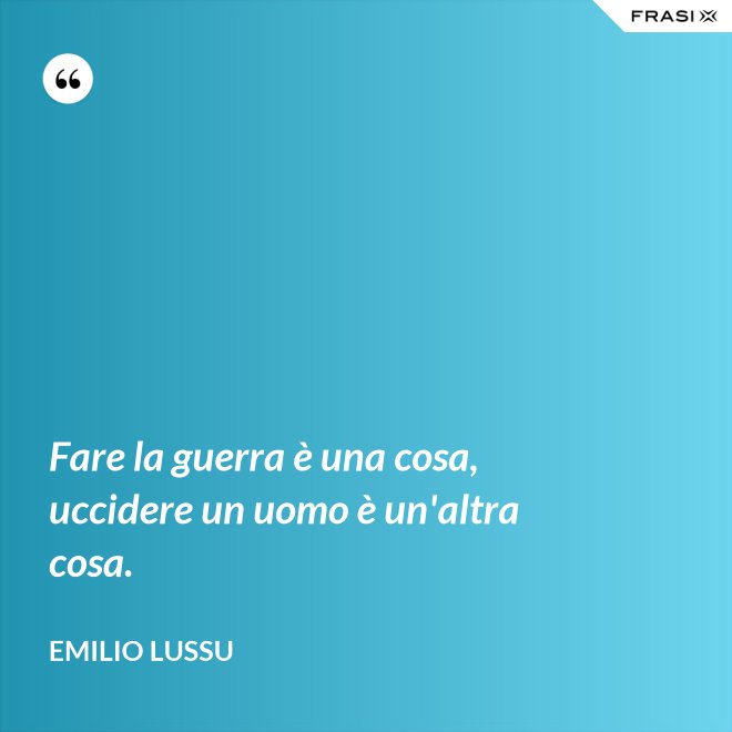 Fare la guerra è una cosa, uccidere un uomo è un'altra cosa. - Emilio Lussu