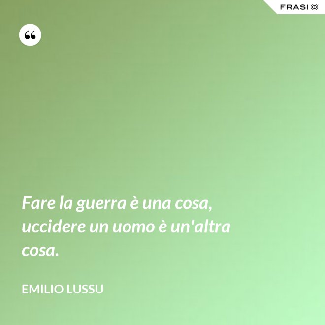 Fare la guerra è una cosa, uccidere un uomo è un'altra cosa. - Emilio Lussu