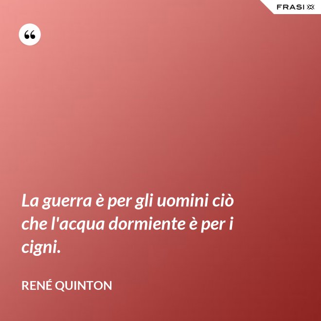 La guerra è per gli uomini ciò che l'acqua dormiente è per i cigni. - René Quinton