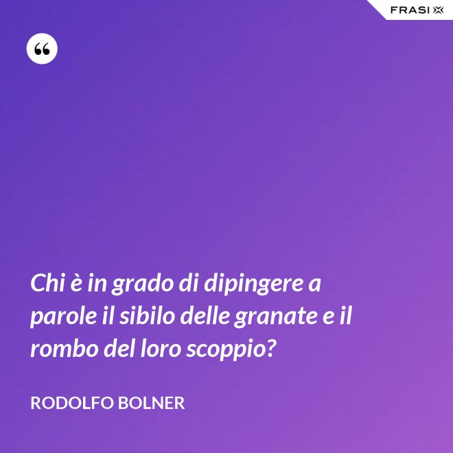 Chi è in grado di dipingere a parole il sibilo delle granate e il rombo del loro scoppio? - Rodolfo Bolner