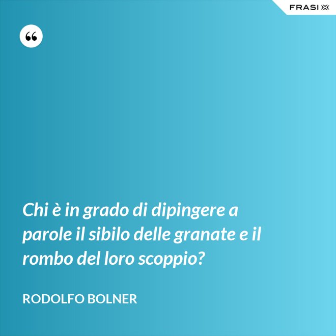 Chi è in grado di dipingere a parole il sibilo delle granate e il rombo del loro scoppio? - Rodolfo Bolner