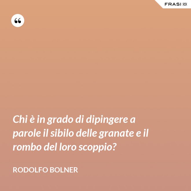 Chi è in grado di dipingere a parole il sibilo delle granate e il rombo del loro scoppio? - Rodolfo Bolner