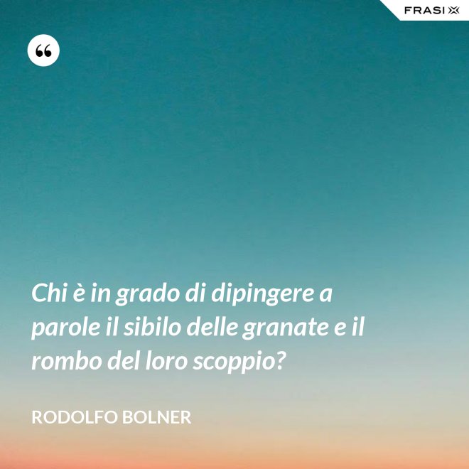 Chi è in grado di dipingere a parole il sibilo delle granate e il rombo del loro scoppio? - Rodolfo Bolner
