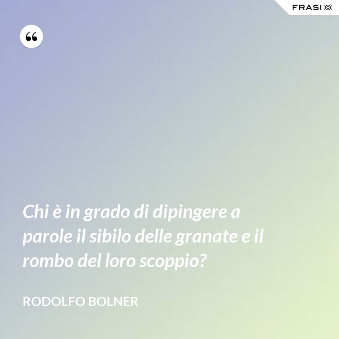 Chi è in grado di dipingere a parole il sibilo delle granate e il rombo del loro scoppio? - Rodolfo Bolner
