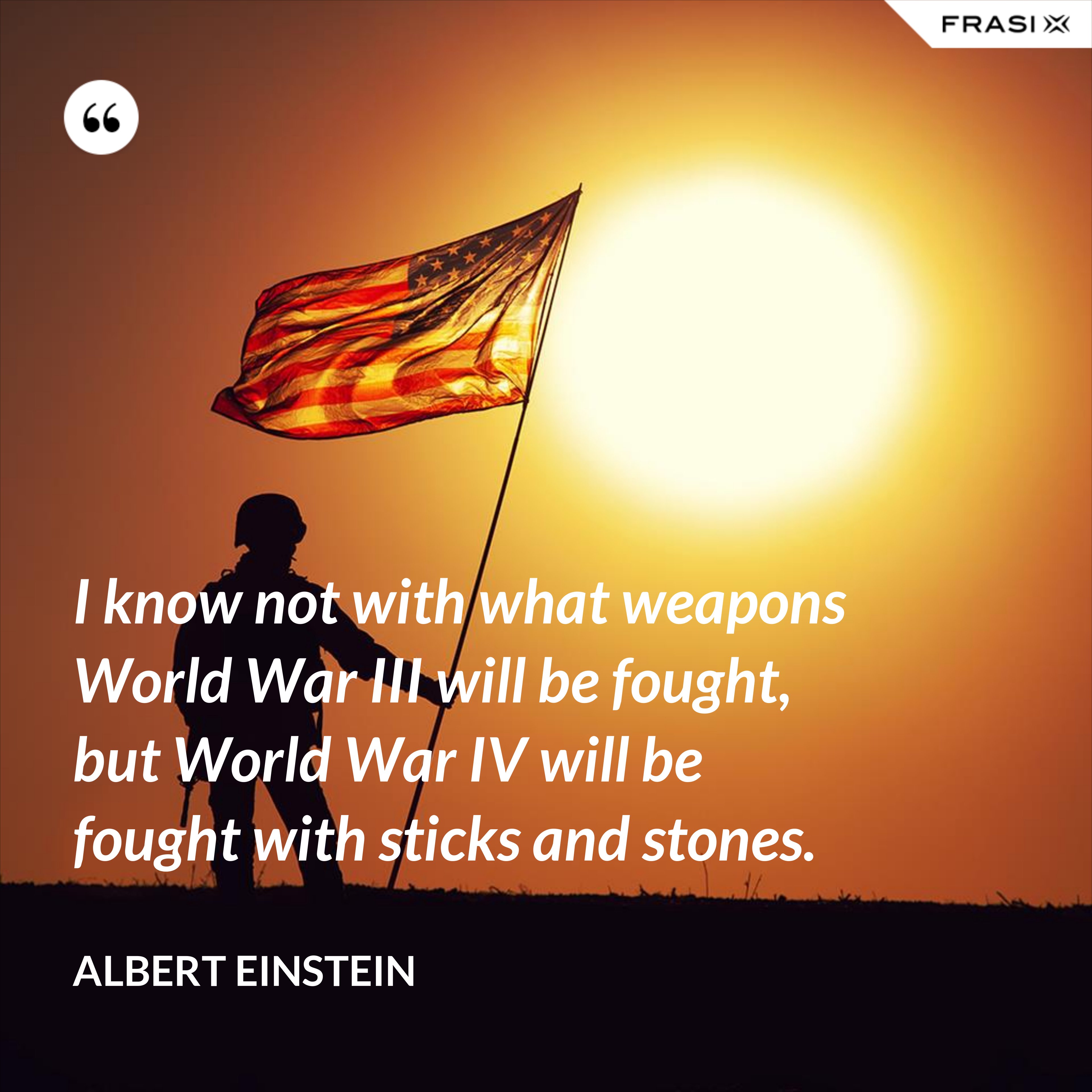 I know not with what weapons World War III will be fought, but World War IV will be fought with sticks and stones. - Albert Einstein
