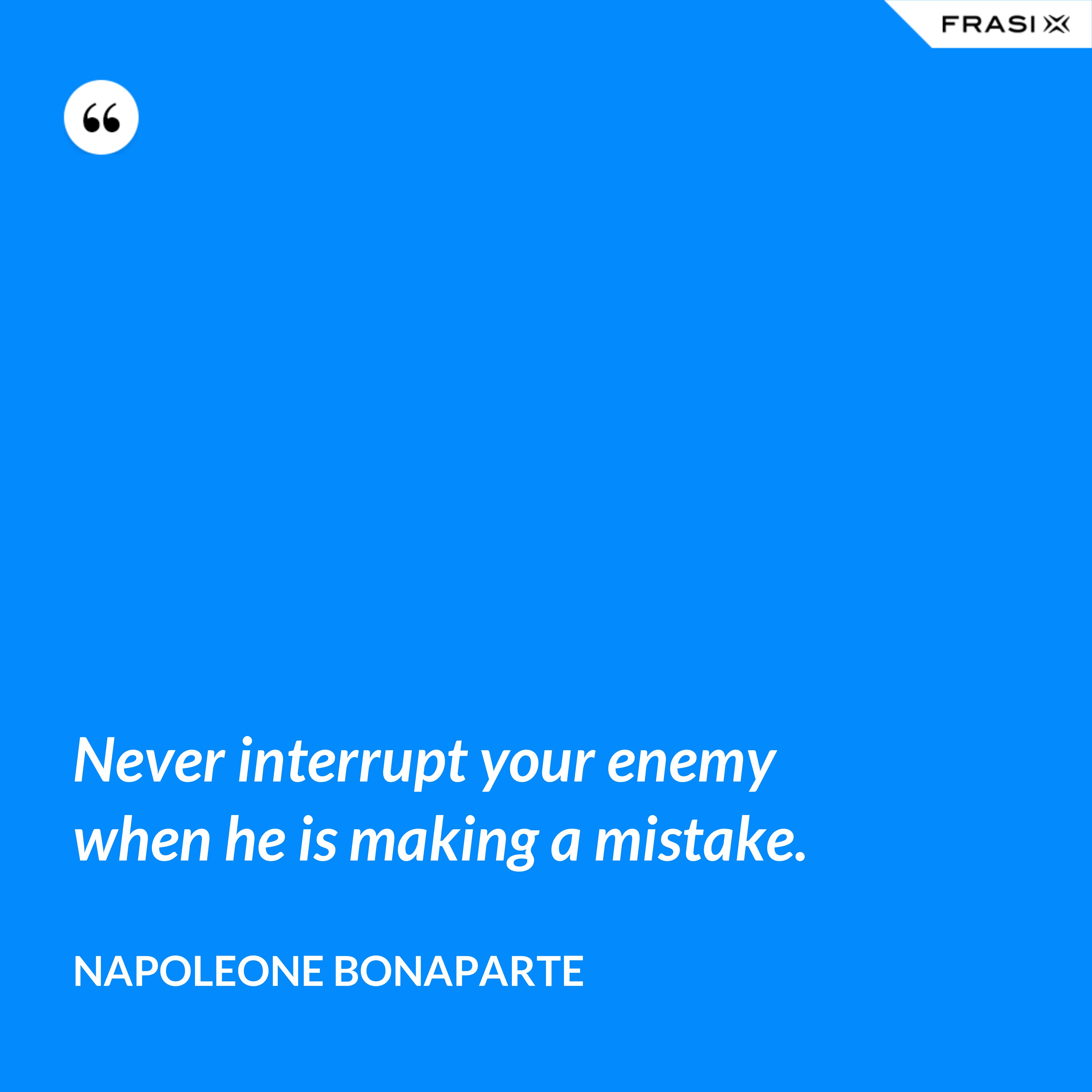 Never interrupt your enemy when he is making a mistake. - Napoleone Bonaparte