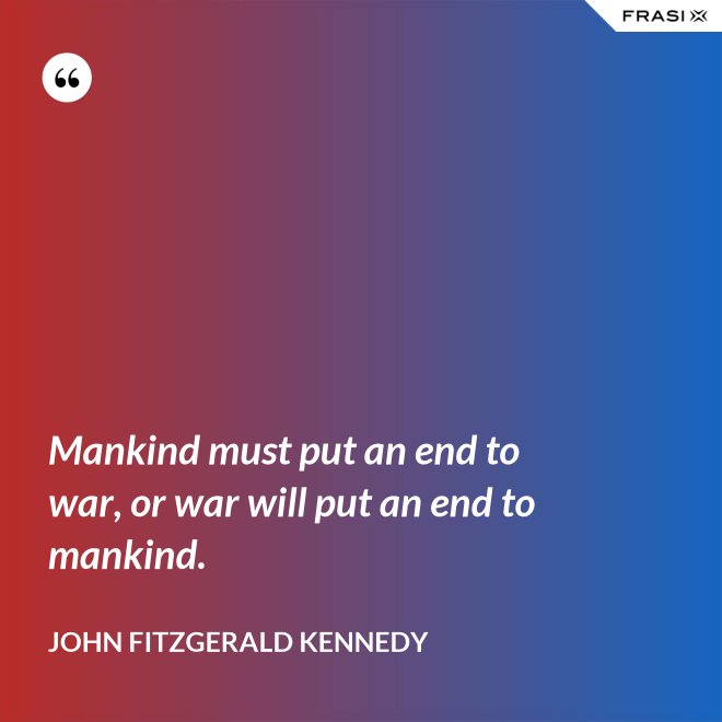 Mankind must put an end to war, or war will put an end to mankind. - John Fitzgerald Kennedy