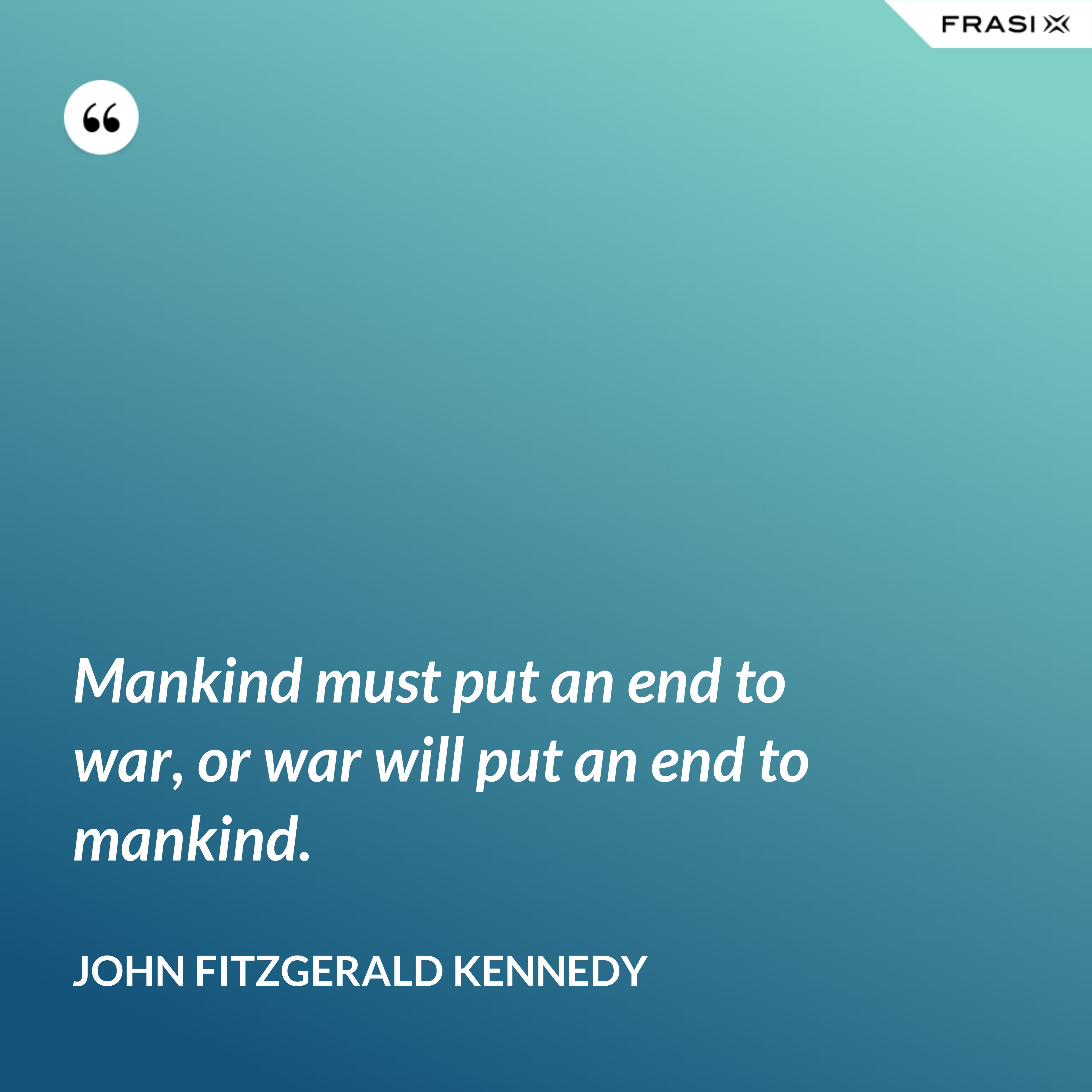 Mankind must put an end to war, or war will put an end to mankind. - John Fitzgerald Kennedy