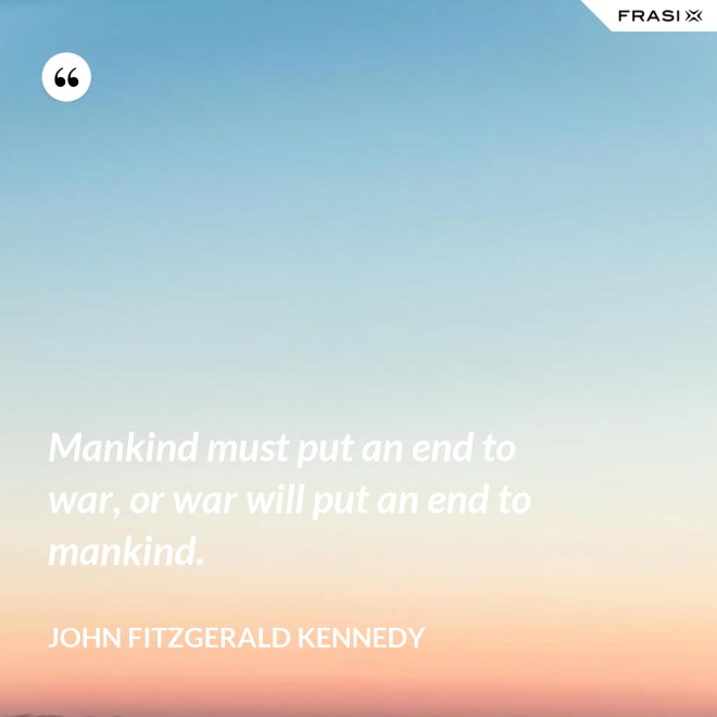 Mankind must put an end to war, or war will put an end to mankind. - John Fitzgerald Kennedy
