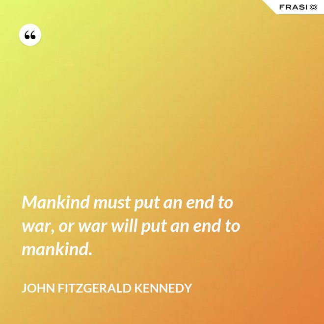 Mankind must put an end to war, or war will put an end to mankind. - John Fitzgerald Kennedy