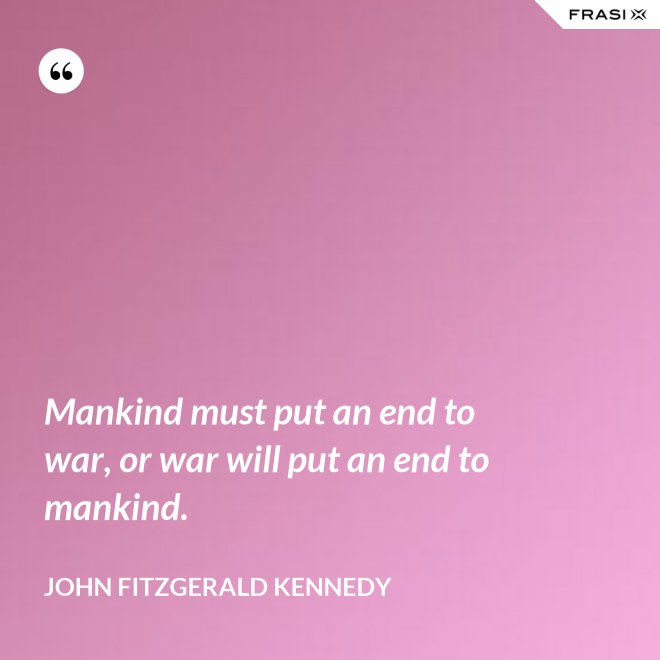 Mankind must put an end to war, or war will put an end to mankind. - John Fitzgerald Kennedy