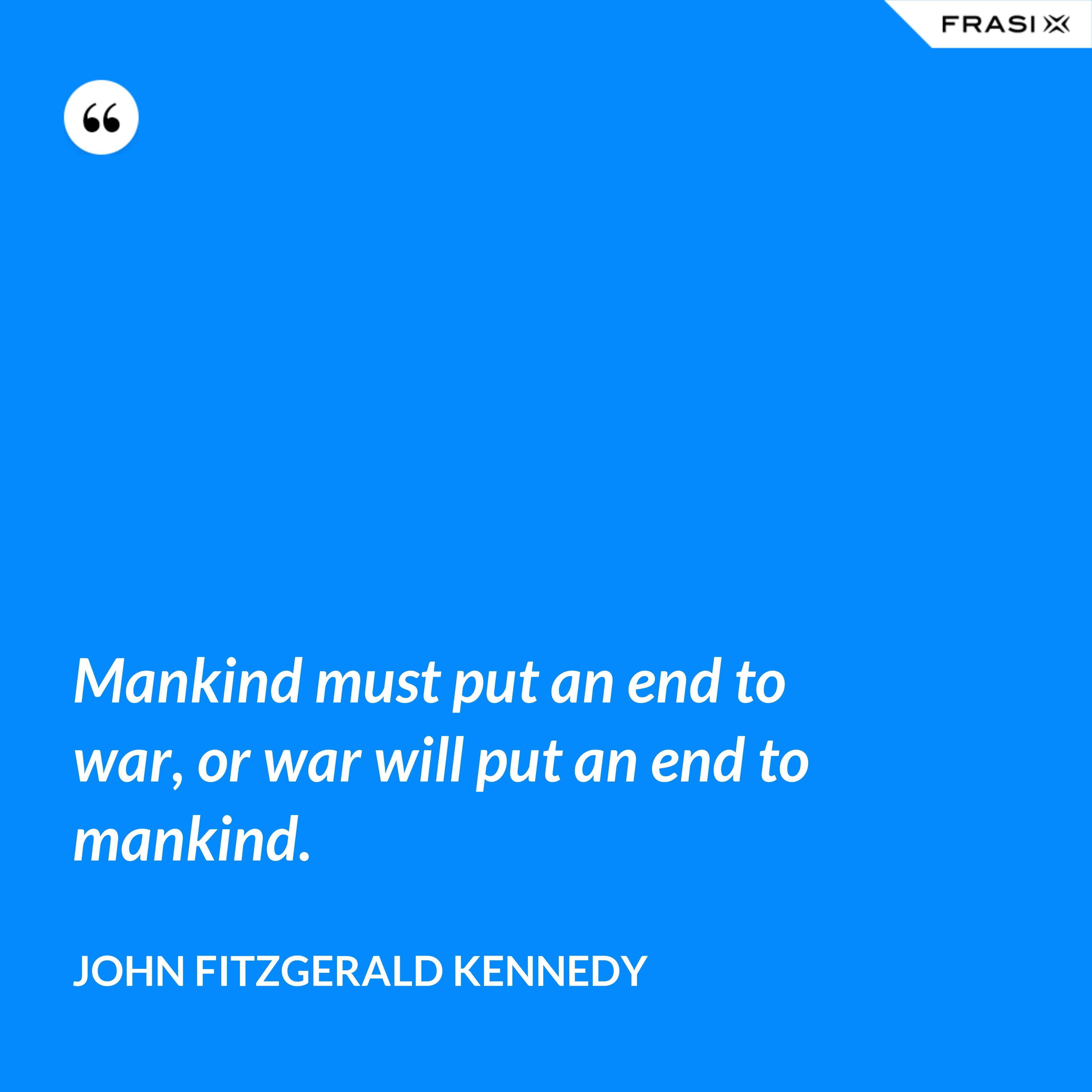Mankind must put an end to war, or war will put an end to mankind. - John Fitzgerald Kennedy