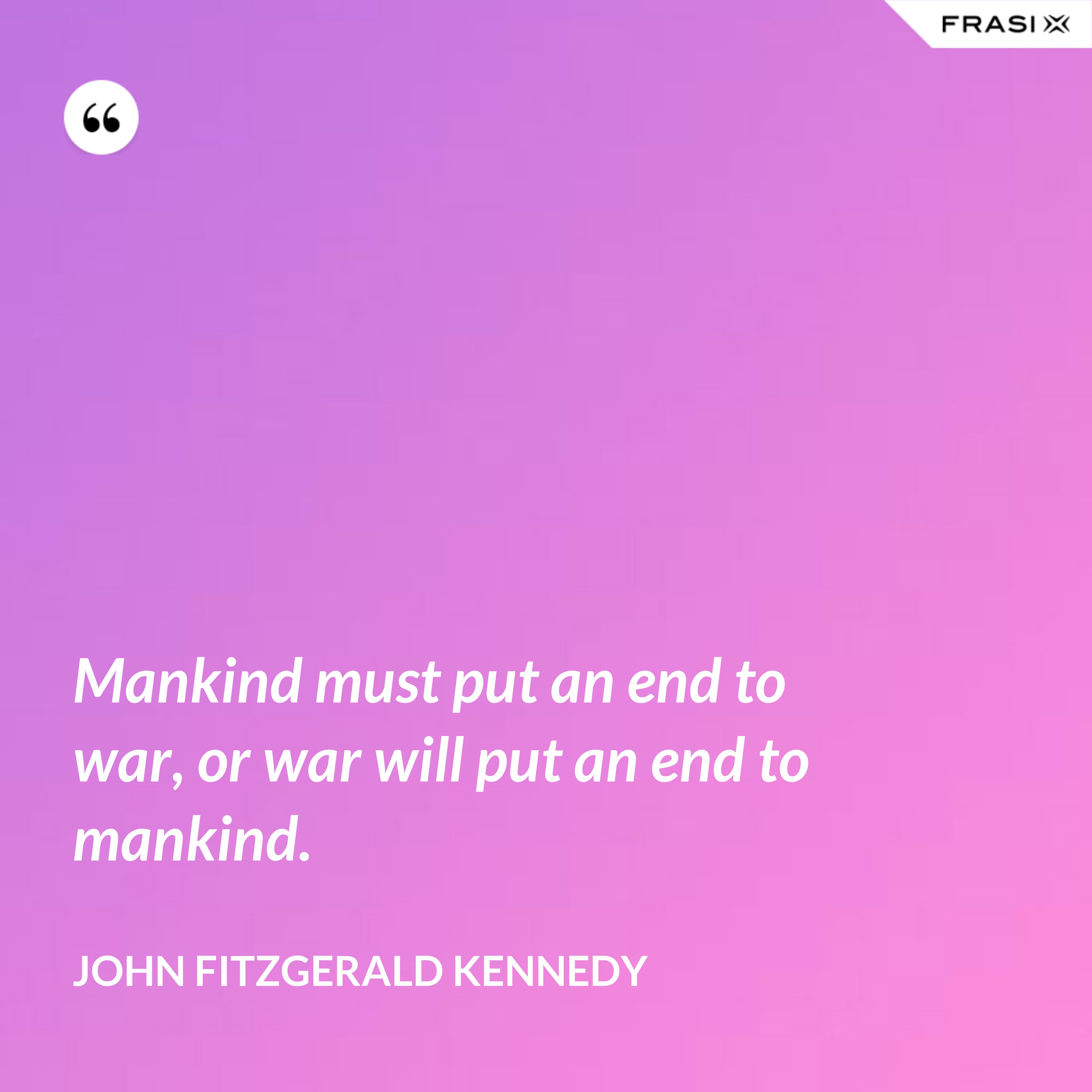 Mankind must put an end to war, or war will put an end to mankind. - John Fitzgerald Kennedy