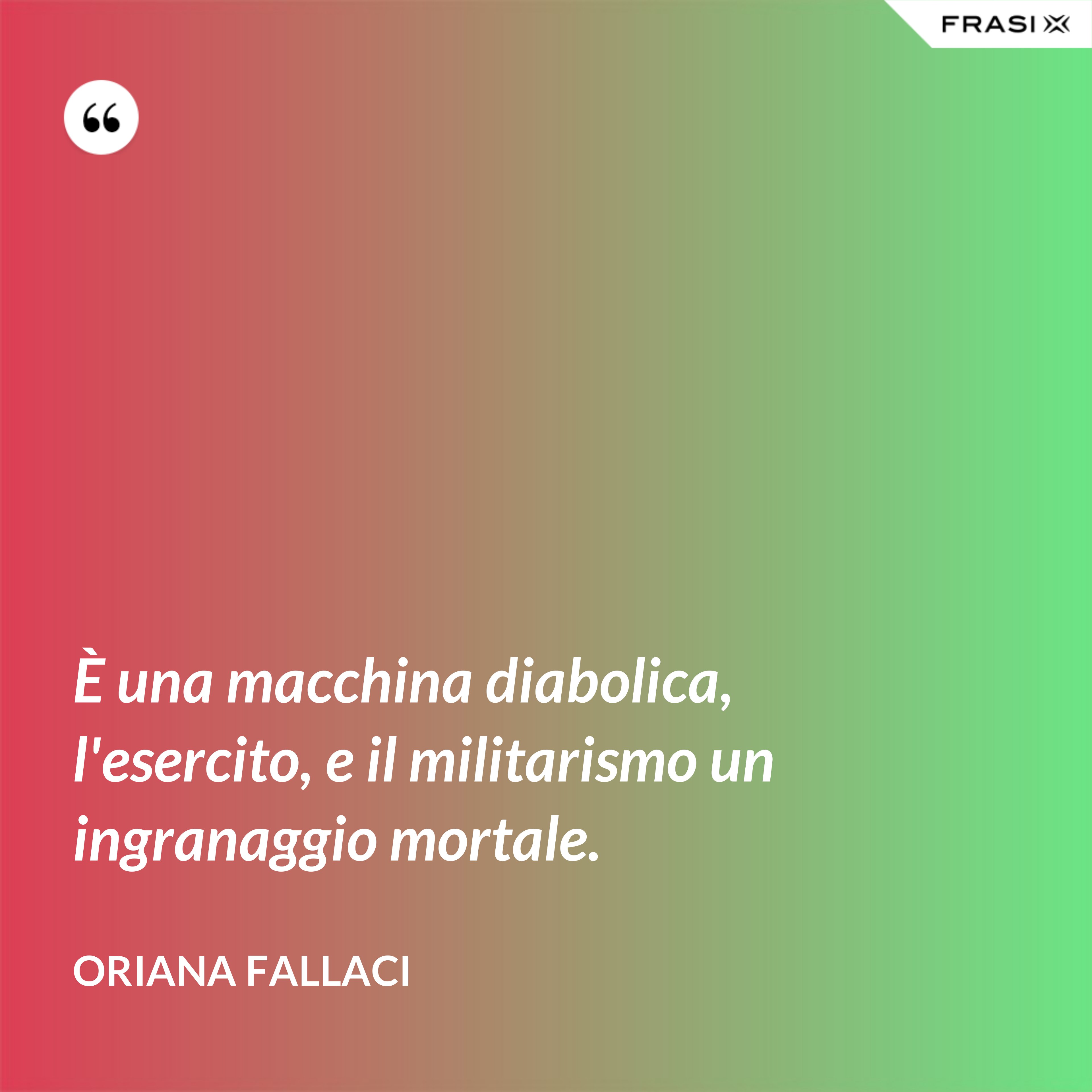 È una macchina diabolica, l'esercito, e il militarismo un ingranaggio mortale. - Oriana Fallaci