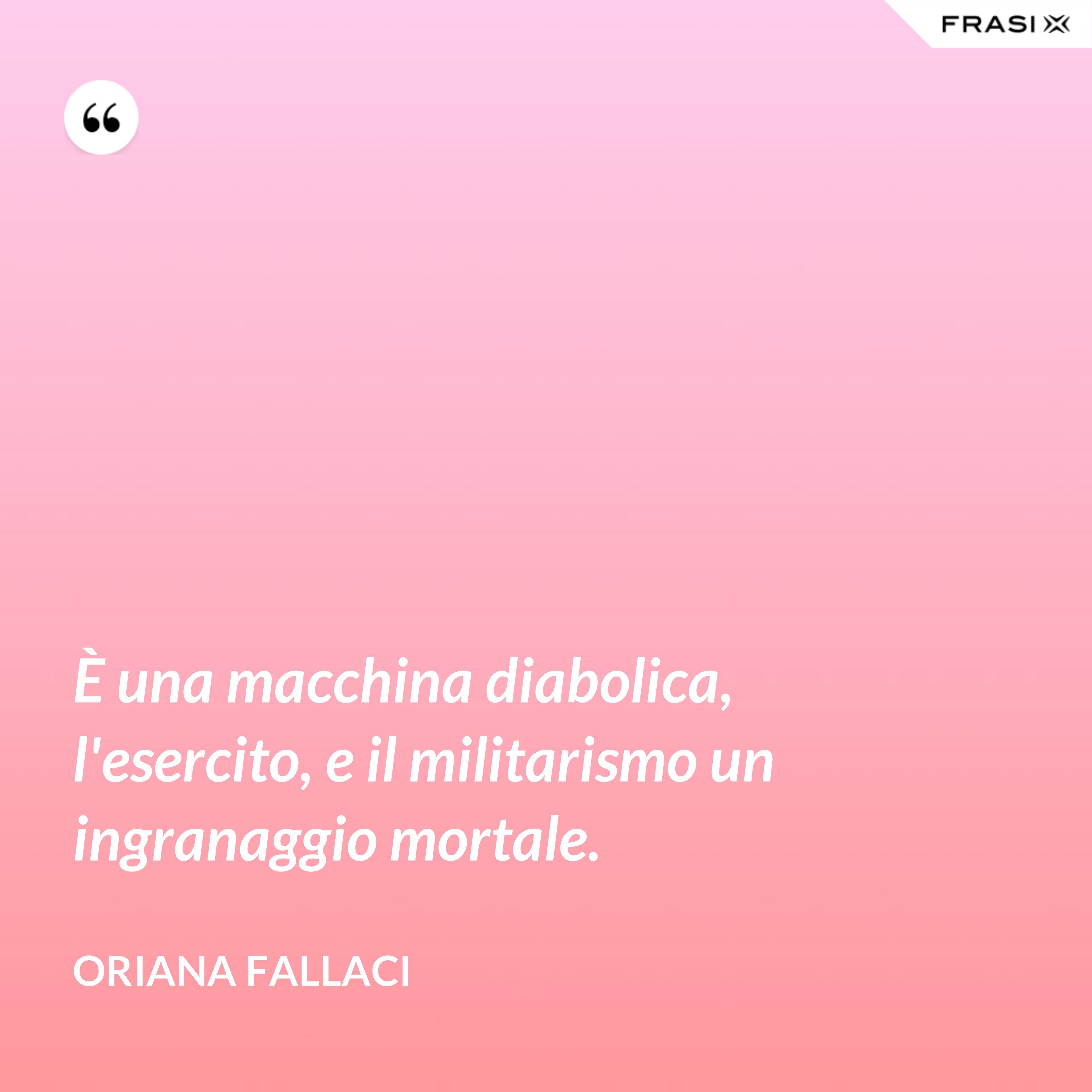 È una macchina diabolica, l'esercito, e il militarismo un ingranaggio mortale. - Oriana Fallaci