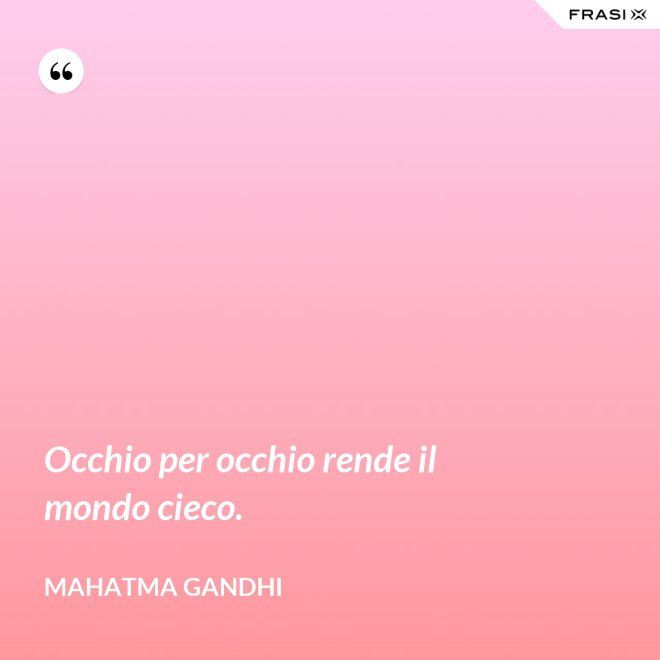 Occhio per occhio rende il mondo cieco. - Mahatma Gandhi