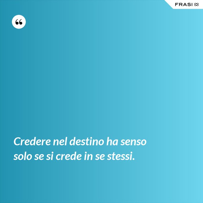 Credere nel destino ha senso solo se si crede in se stessi. - Anonimo