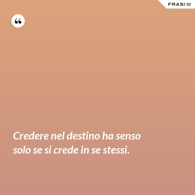 Credere nel destino ha senso solo se si crede in se stessi. - Anonimo