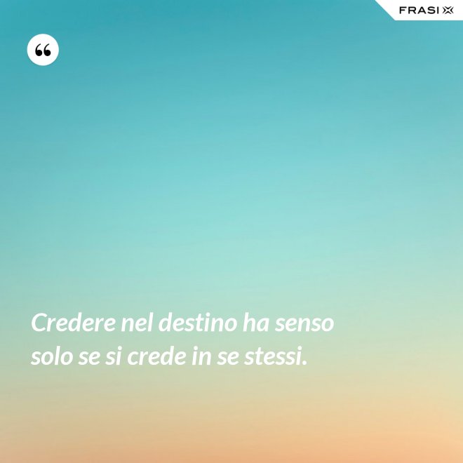 Credere nel destino ha senso solo se si crede in se stessi. - Anonimo