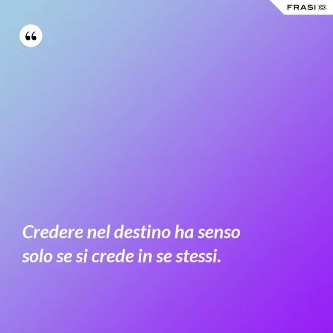 Credere nel destino ha senso solo se si crede in se stessi. - Anonimo