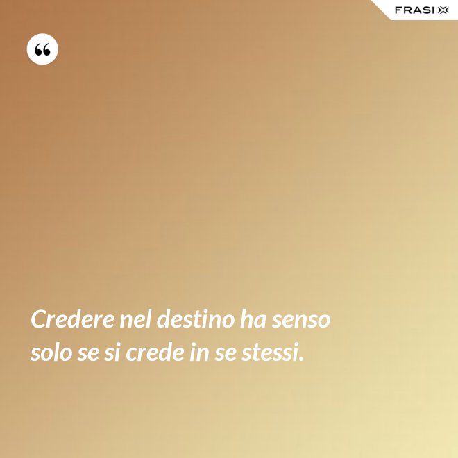 Credere nel destino ha senso solo se si crede in se stessi. - Anonimo