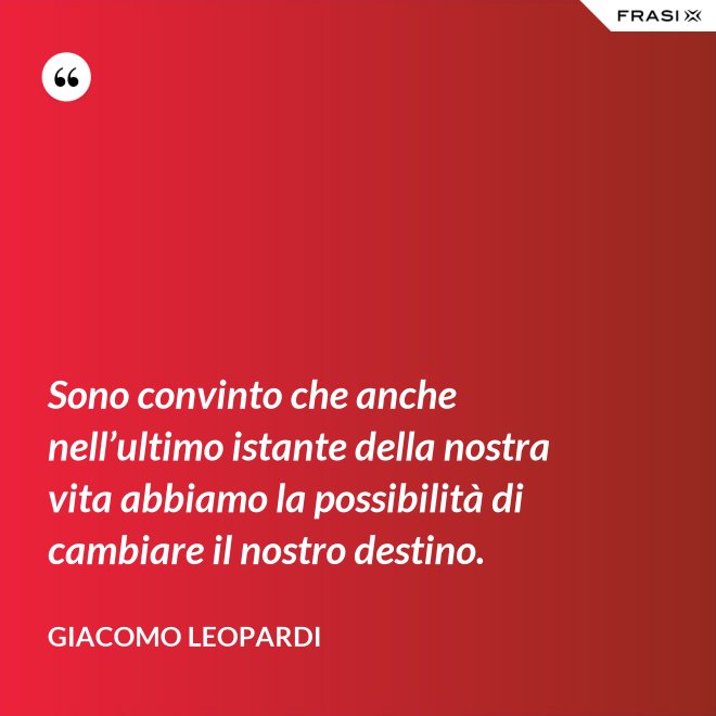 Sono convinto che anche nell’ultimo istante della nostra vita abbiamo la possibilità di cambiare il nostro destino. - GIACOMO LEOPARDI