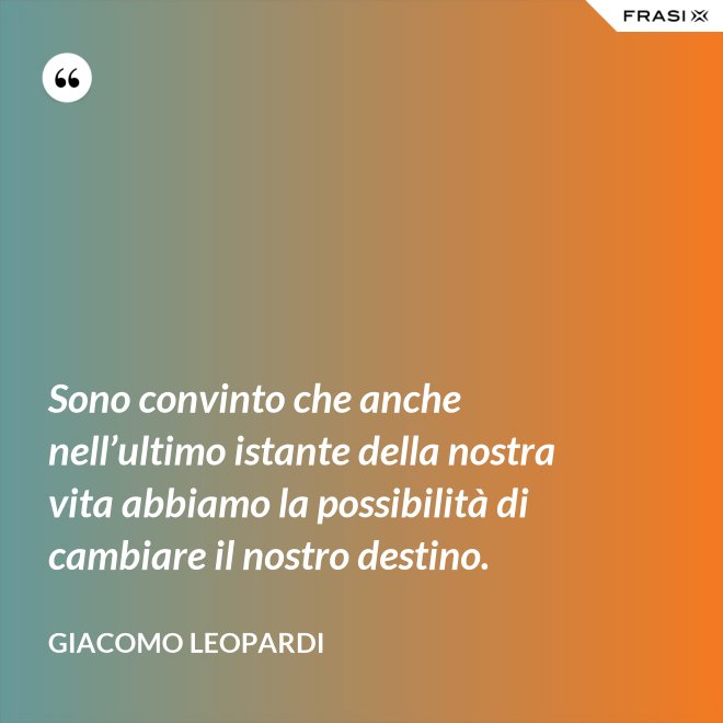 Sono convinto che anche nell’ultimo istante della nostra vita abbiamo la possibilità di cambiare il nostro destino. - GIACOMO LEOPARDI
