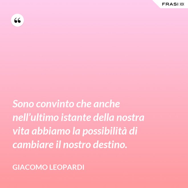 Sono convinto che anche nell’ultimo istante della nostra vita abbiamo la possibilità di cambiare il nostro destino. - GIACOMO LEOPARDI