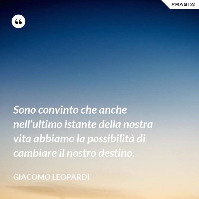 Sono convinto che anche nell’ultimo istante della nostra vita abbiamo la possibilità di cambiare il nostro destino. - GIACOMO LEOPARDI