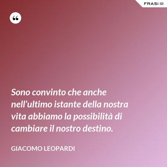Sono convinto che anche nell’ultimo istante della nostra vita abbiamo la possibilità di cambiare il nostro destino. - GIACOMO LEOPARDI