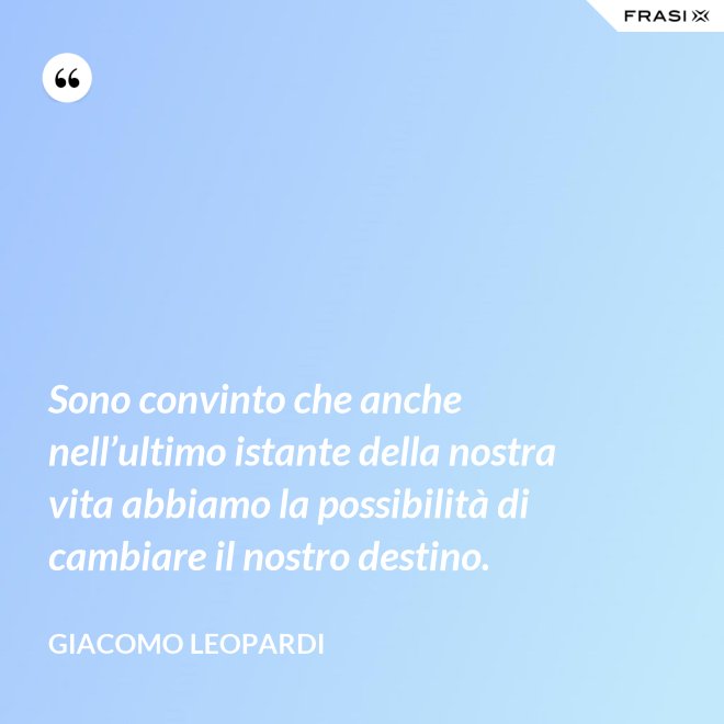 Sono convinto che anche nell’ultimo istante della nostra vita abbiamo la possibilità di cambiare il nostro destino. - GIACOMO LEOPARDI