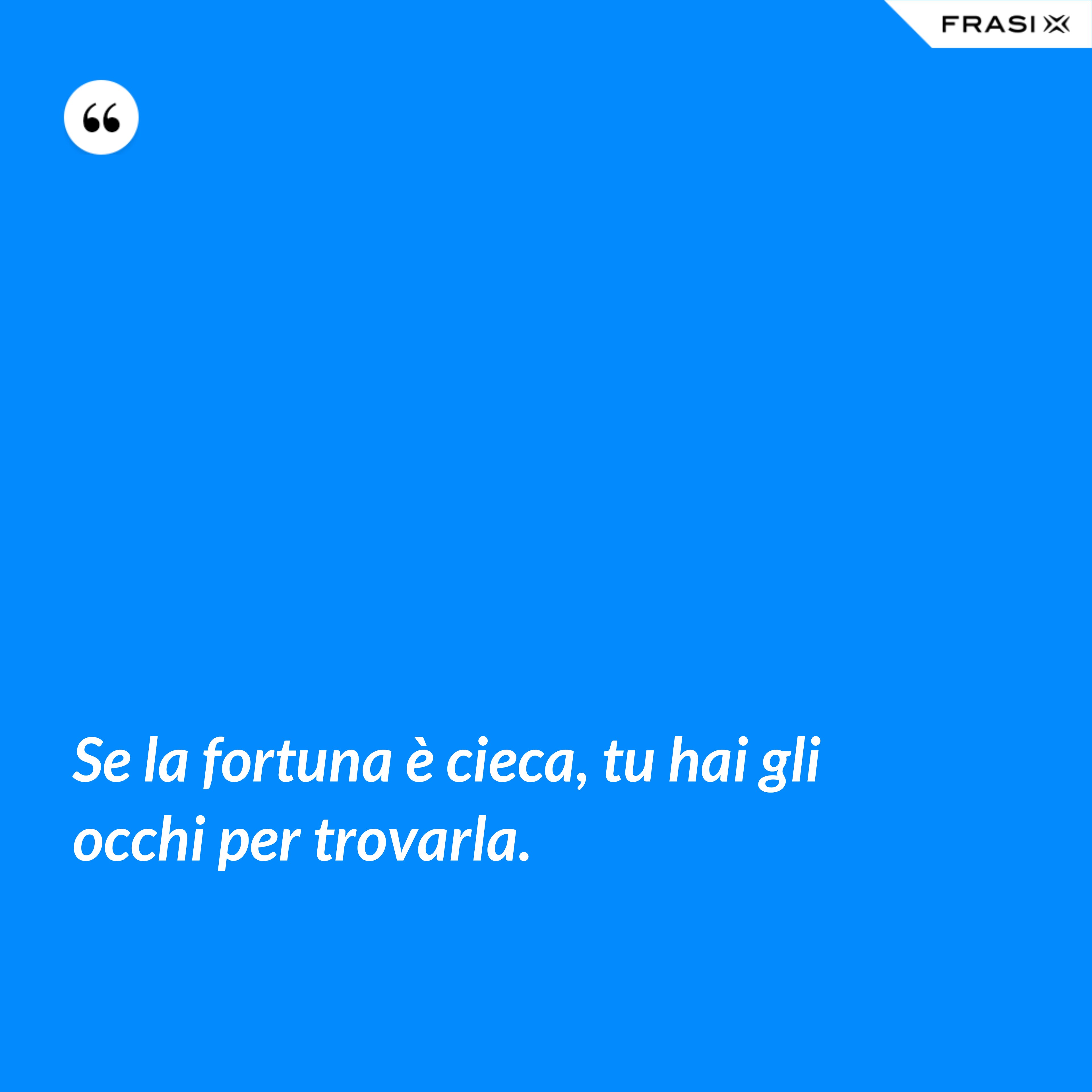 Se la fortuna è cieca, tu hai gli occhi per trovarla. - Anonimo