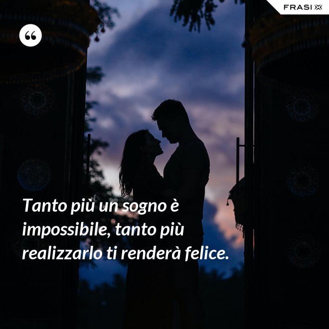 Tanto più un sogno è impossibile, tanto più realizzarlo ti renderà felice. - Anonimo