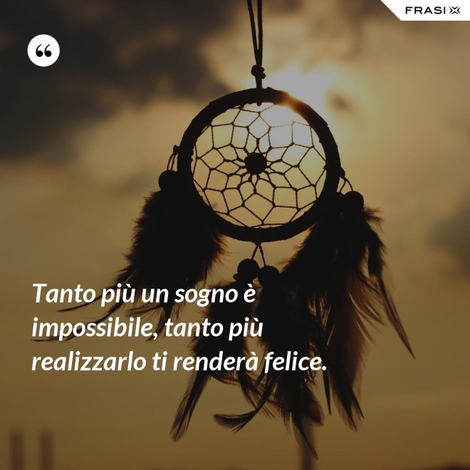 Tanto più un sogno è impossibile, tanto più realizzarlo ti renderà felice. - Anonimo