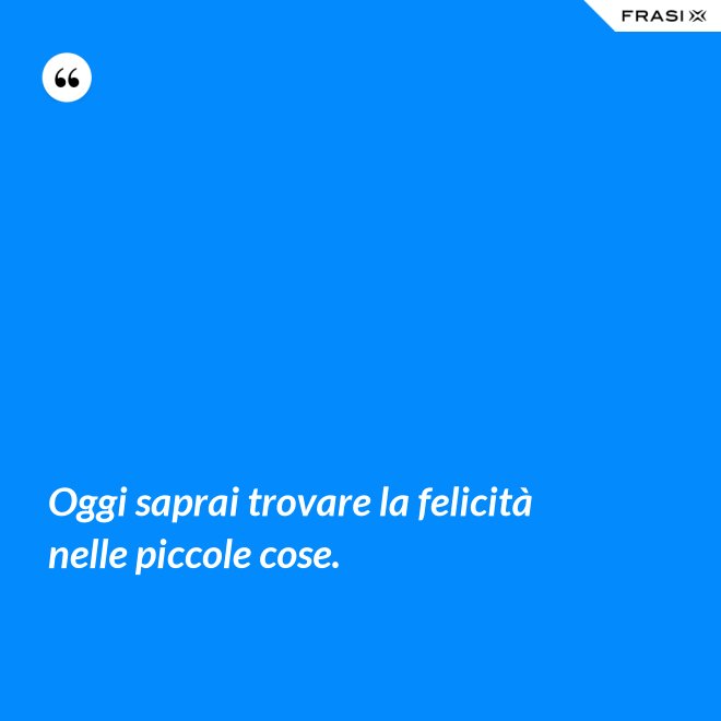 Oggi saprai trovare la felicità nelle piccole cose. - Anonimo