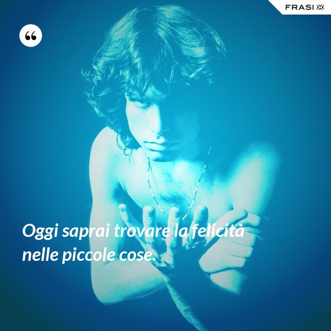 Oggi saprai trovare la felicità nelle piccole cose. - Anonimo
