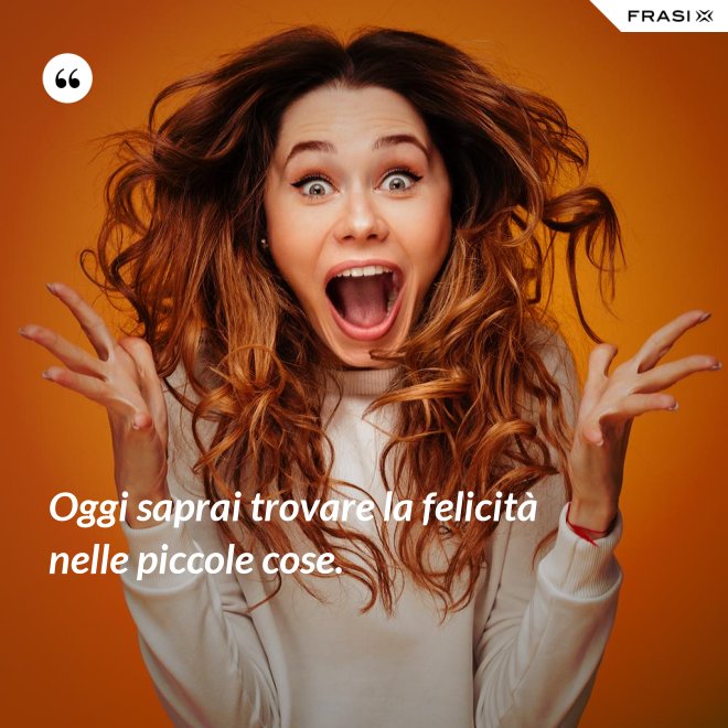 Oggi saprai trovare la felicità nelle piccole cose. - Anonimo