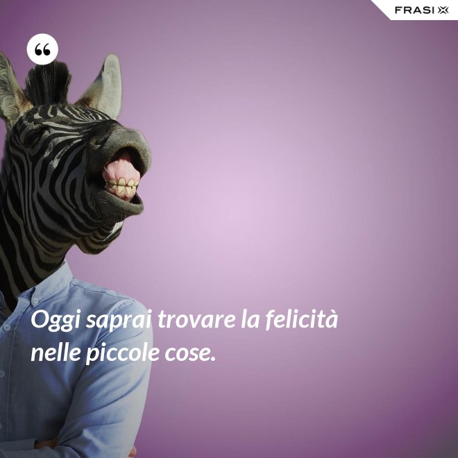 Oggi saprai trovare la felicità nelle piccole cose. - Anonimo