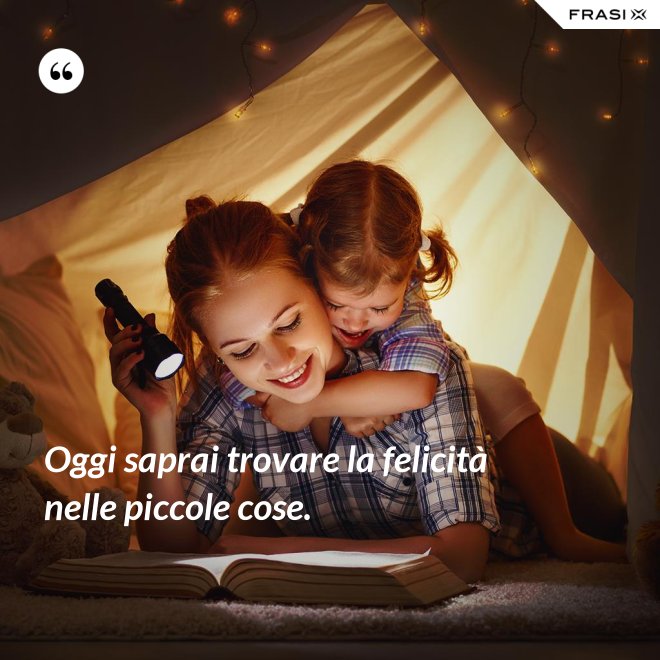 Oggi saprai trovare la felicità nelle piccole cose. - Anonimo