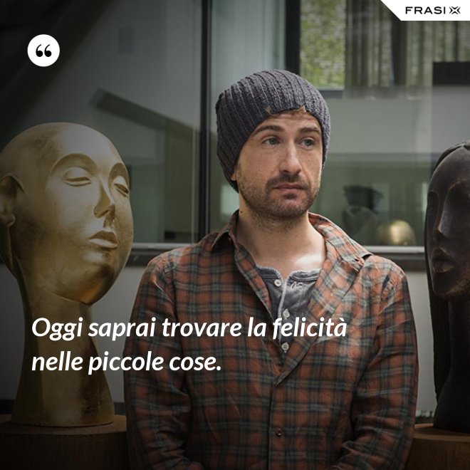 Oggi saprai trovare la felicità nelle piccole cose. - Anonimo