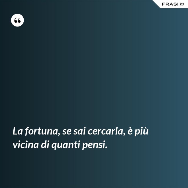 La fortuna, se sai cercarla, è più vicina di quanti pensi. - Anonimo