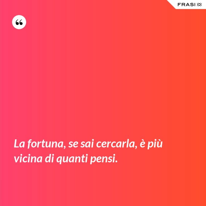 La fortuna, se sai cercarla, è più vicina di quanti pensi. - Anonimo